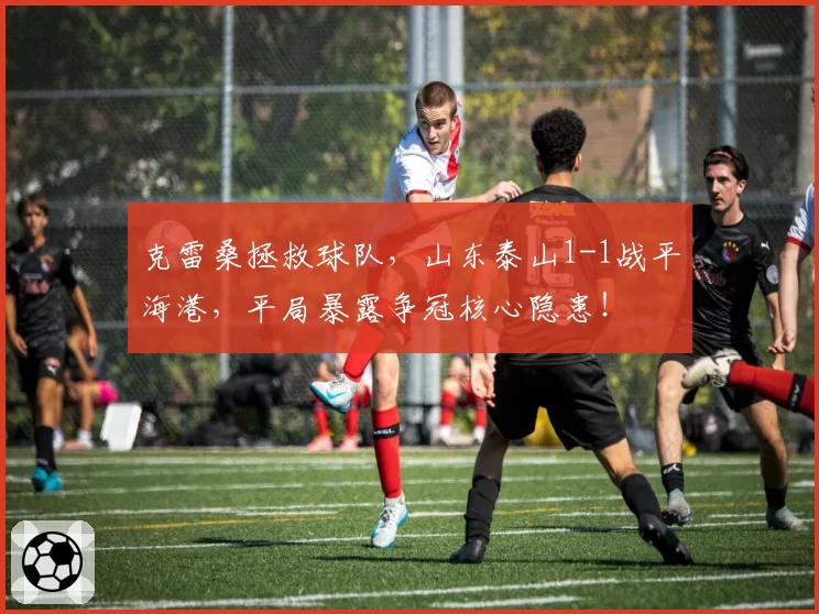 克雷桑拯救球队，山东泰山1-1战平海港，平局暴露争冠核心隐患！