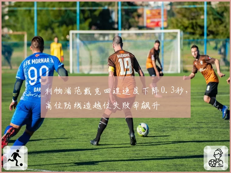 利物浦范戴克回追速度下降0.3秒，高位防线造越位失败率飙升