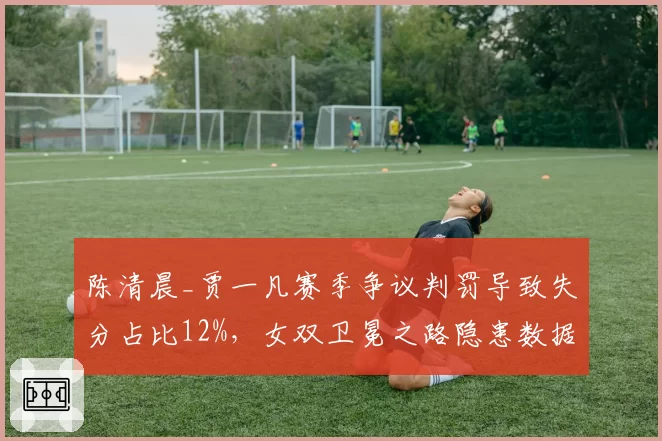 陈清晨_贾一凡赛季争议判罚导致失分占比12%，女双卫冕之路隐患数据
