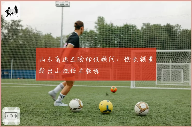 山东高速王晗转任顾问，徐长锁重新出山担任主教练