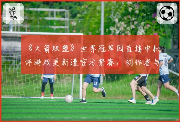 《火箭联盟》世界冠军因直播中批评游戏更新遭官方禁赛，创作者与厂商矛盾公开化