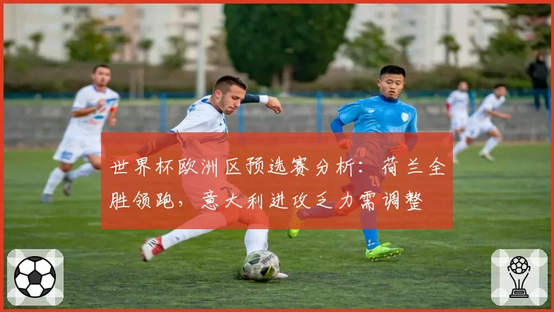 世界杯欧洲区预选赛分析：荷兰全胜领跑，意大利进攻乏力需调整
