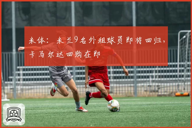 米体:米兰9名外租球员即将回归,卡马尔达回购在即