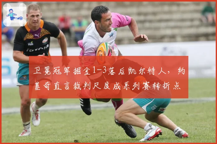 卫冕冠军掘金1-3落后凯尔特人，约基奇直言裁判尺度成系列赛转折点