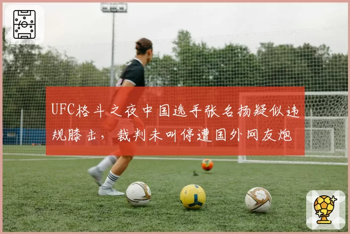 UFC格斗之夜中国选手张名扬疑似违规膝击，裁判未叫停遭国外网友炮轰