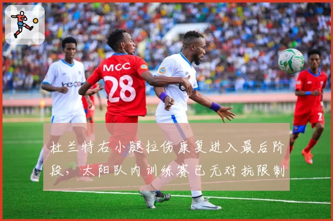 杜兰特右小腿拉伤康复进入最后阶段，太阳队内训练赛已无对抗限制