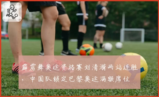 霹雳舞奥运资格赛刘清漪两站连胜，中国队锁定巴黎奥运满额席位