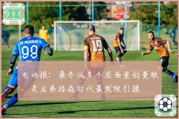 电讯报:桑乔从多个层面重创曼联,是后弗格森时代最失败引援