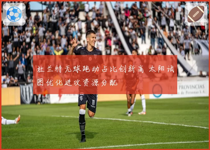 杜兰特无球跑动占比创新高 太阳试图优化进攻资源分配