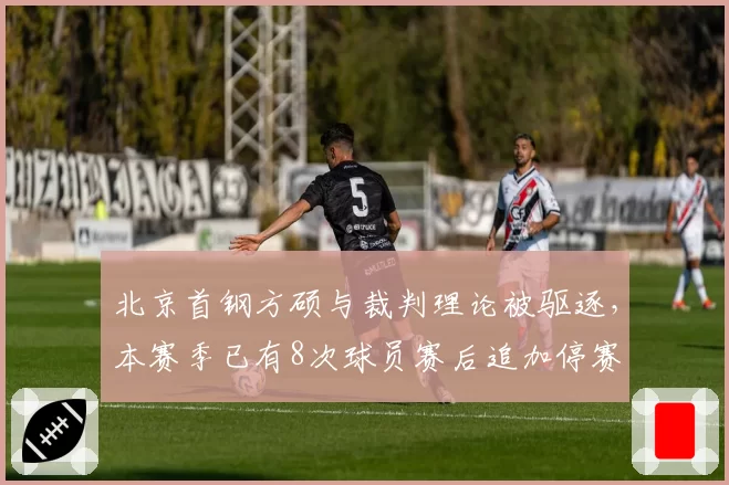 北京首钢方硕与裁判理论被驱逐，本赛季已有8次球员赛后追加停赛