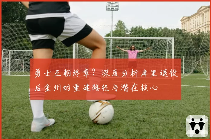 勇士王朝终章？深度分析库里退役后金州的重建路径与潜在核心