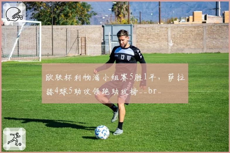 欧联杯利物浦小组赛5胜1平，萨拉赫4球5助攻领跑助攻榜__br_