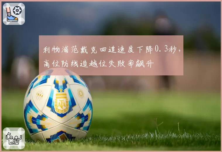 利物浦范戴克回追速度下降0.3秒，高位防线造越位失败率飙升