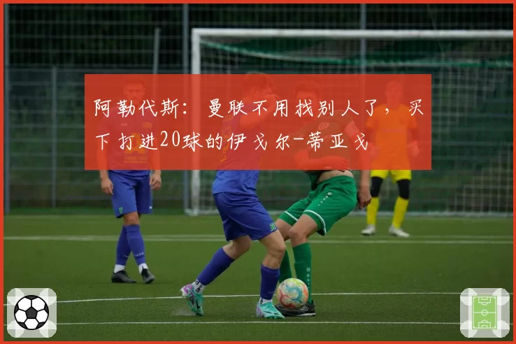 阿勒代斯：曼联不用找别人了，买下打进20球的伊戈尔-蒂亚戈