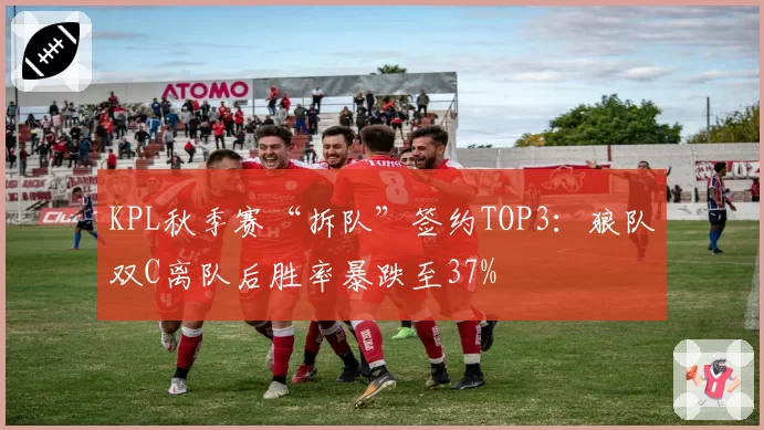 KPL秋季赛“拆队”签约TOP3：狼队双C离队后胜率暴跌至37%