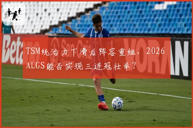 TSM统治力下滑后阵容重组，2026 ALGS能否实现三连冠壮举？