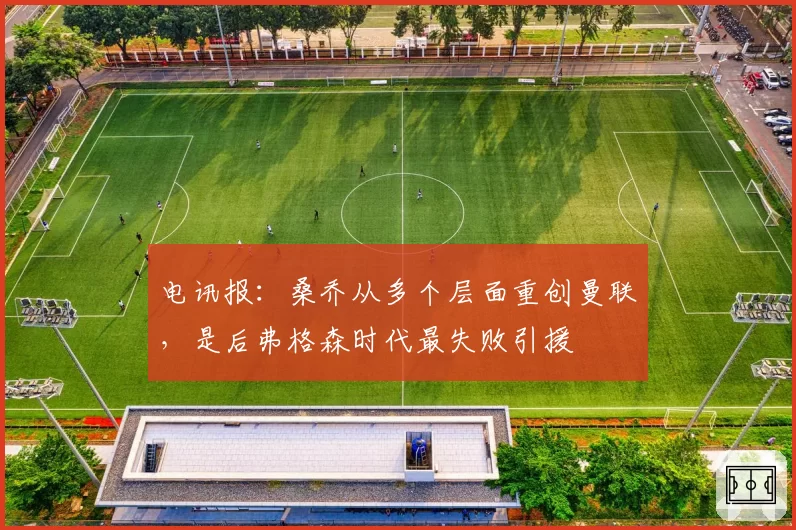 电讯报:桑乔从多个层面重创曼联,是后弗格森时代最失败引援