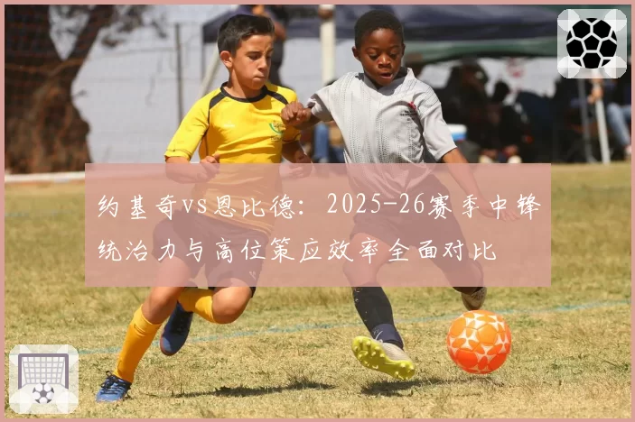约基奇vs恩比德：2025-26赛季中锋统治力与高位策应效率全面对比