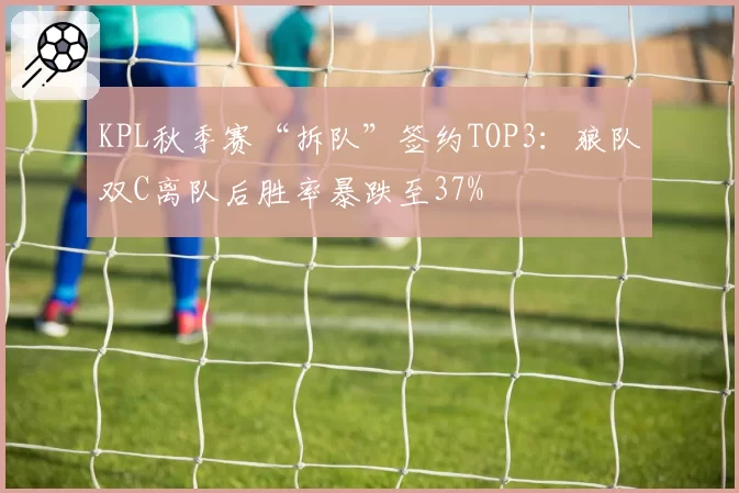 KPL秋季赛“拆队”签约TOP3：狼队双C离队后胜率暴跌至37%