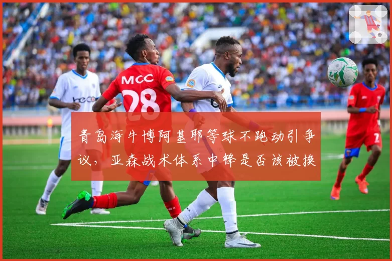 青岛海牛博阿基耶等球不跑动引争议,亚森战术体系中锋是否该被换掉?