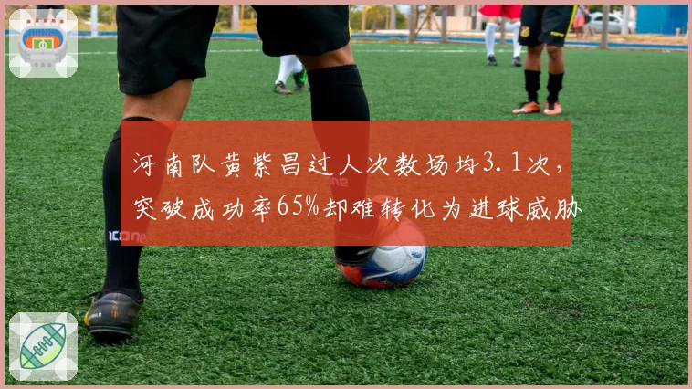 河南队黄紫昌过人次数场均3.1次，突破成功率65%却难转化为进球威胁