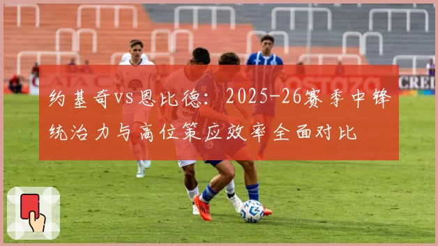 约基奇vs恩比德：2025-26赛季中锋统治力与高位策应效率全面对比