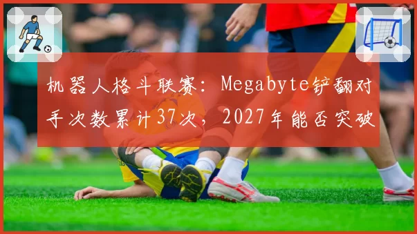 机器人格斗联赛：Megabyte铲翻对手次数累计37次，2027年能否突破50次？