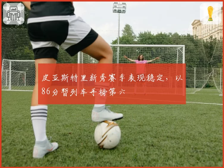 皮亚斯特里新秀赛季表现稳定，以86分暂列车手榜第六