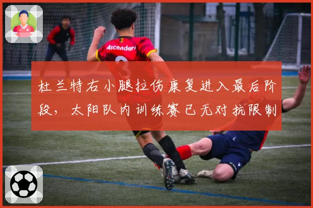 杜兰特右小腿拉伤康复进入最后阶段，太阳队内训练赛已无对抗限制