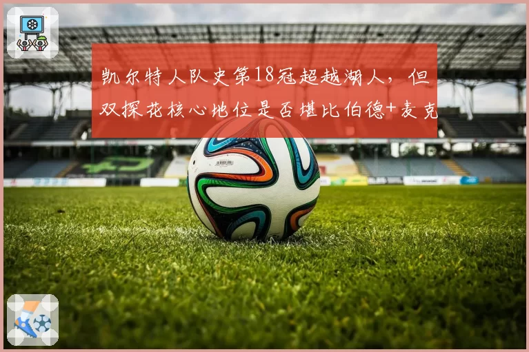 凯尔特人队史第18冠超越湖人，但双探花核心地位是否堪比伯德+麦克海尔？