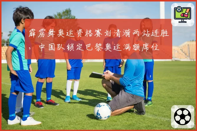 霹雳舞奥运资格赛刘清漪两站连胜，中国队锁定巴黎奥运满额席位