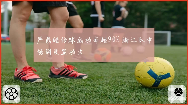 严鼎皓传球成功率超90% 浙江队中场调度显功力