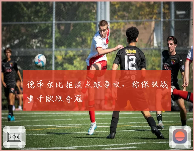 德泽尔比拒谈点球争议，称保级战重于欧联夺冠