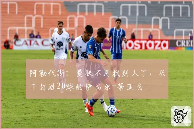 阿勒代斯：曼联不用找别人了，买下打进20球的伊戈尔-蒂亚戈